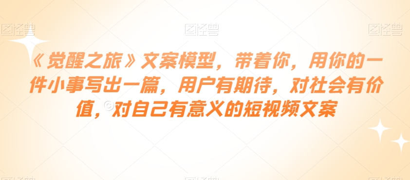 《觉醒之旅》文案模型，带着你，用你的一件小事写出一篇，用户有期待，对社会有价值，对自己有意义的短视频文案-学习资源库