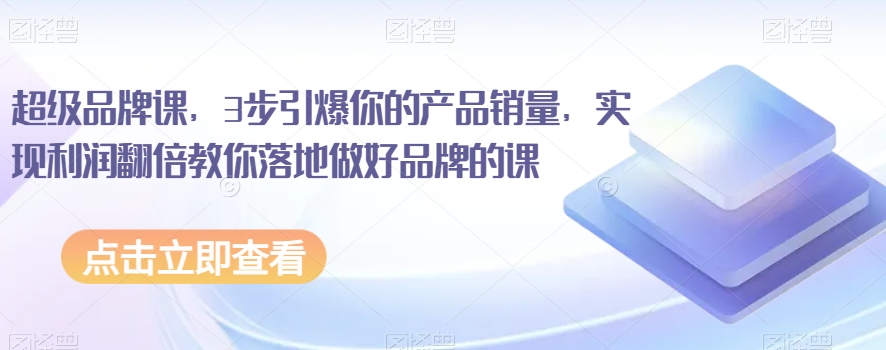 超级品牌课，3步引爆你的产品销量，实现利润翻倍教你落地做好品牌的课-学习资源库