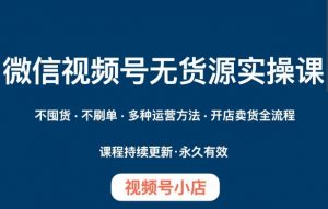 微信视频号小店无货源实操课程,不囤货·不刷单·多种运营方法·开店卖货全流程-学习资源库