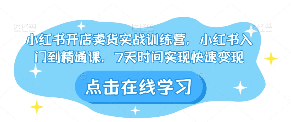小红书开店卖货实战训练营，小红书入门到精通课，7天时间实现快速变现-学习资源库