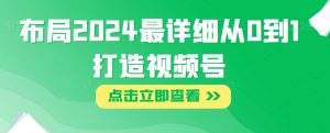 布局2024最详细从0到1打造视频号【揭秘】-学习资源库