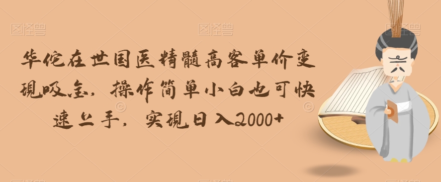 华佗在世国医精髓高客单价变现吸金，操作简单小白也可快速上手，实现日入2000+【揭秘】-学习资源库
