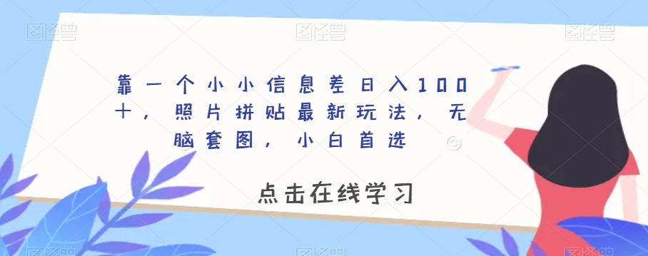 靠一个小小信息差日入100＋，照片拼贴最新玩法，无脑套图，小白首选【揭秘】-学习资源库