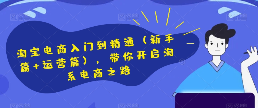 淘宝电商入门到精通（新手篇+运营篇），带你开启淘系电商之路-学习资源库