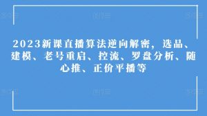2023新课直播算法逆向解密,选品、建模、老号重启、控流、罗盘分析、随心推、正价平播等-学习资源库