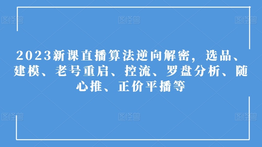 2023新课直播算法逆向解密，选品、建模、老号重启、控流、罗盘分析、随心推、正价平播等-学习资源库