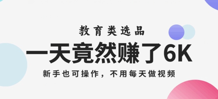 一天竟然赚了6000多，教育类选品，新手也可操作，更不用每天做短视频【揭秘】-学习资源库