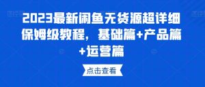2023最新闲鱼无货源超详细保姆级教程,基础篇+产品篇+运营篇-学习资源库