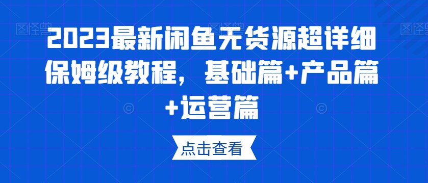 2023最新闲鱼无货源超详细保姆级教程，基础篇+产品篇+运营篇-学习资源库
