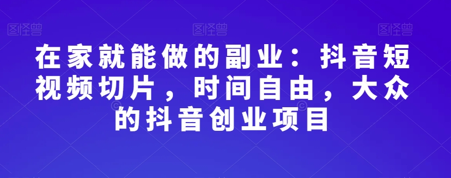 在家就能做的副业：抖音短视频切片，时间自由，大众的抖音创业项目-学习资源库