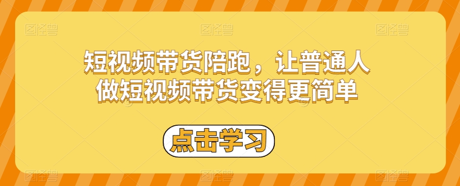 短视频带货陪跑，让普通人做短视频带货变得更简单-学习资源库