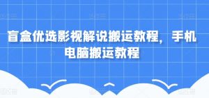 盲盒优选影视解说搬运教程,手机电脑搬运教程-学习资源库