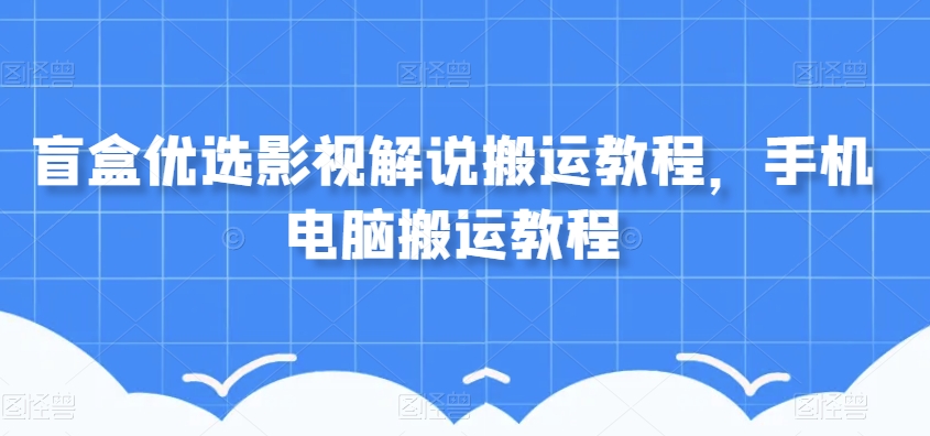 盲盒优选影视解说搬运教程，手机电脑搬运教程-学习资源库