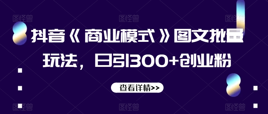 抖音《商业模式》图文批量玩法，日引300+创业粉【揭秘】-学习资源库