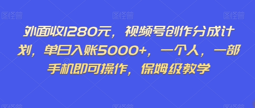 外面收1280元，视频号创作分成计划，单日入账5000+，一个人，一部手机即可操作，保姆级教学【揭秘】-学习资源库