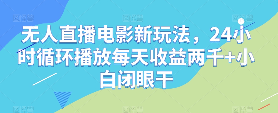 无人直播电影新玩法，24小时循环播放每天收益两千+小白闭眼干【揭秘】-学习资源库