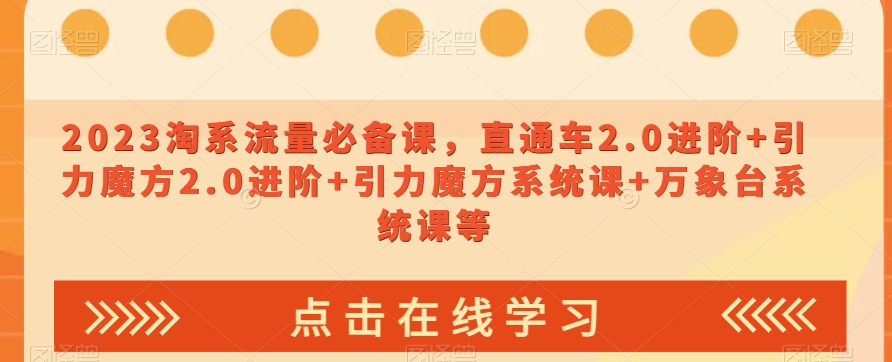 023淘系流量必备课，直通车2.0进阶+引力魔方2.0进阶+引力魔方系统课+万象台系统课等-学习资源库