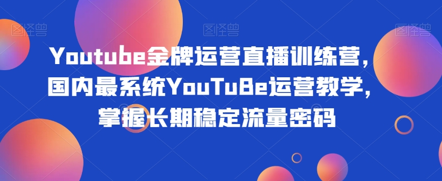 Youtube金牌运营直播训练营，国内最系统YouTuBe运营教学，掌握长期稳定流量密码-学习资源库