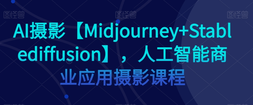 AI摄影【Midjourney+Stablediffusion】，人工智能商业应用摄影课程-学习资源库