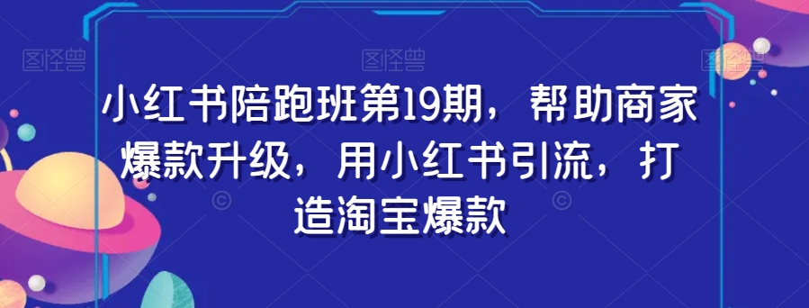 小红书陪跑班第19期，帮助商家爆款升级，用小红书引流，打造淘宝爆款-学习资源库