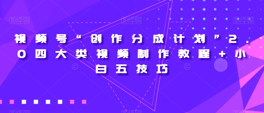 视频号“创作分成计划”2.0四大类视频制作教程+小白五技巧【揭秘】-学习资源库