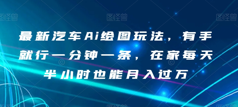 最新汽车Ai绘图玩法，有手就行一分钟一条，在家每天半小时也能月入过万【揭秘】-学习资源库