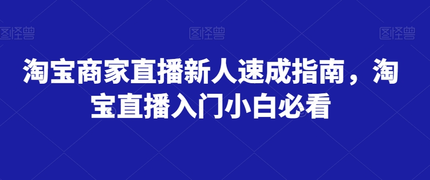 淘宝商家直播新人速成指南，淘宝直播入门小白必看-学习资源库