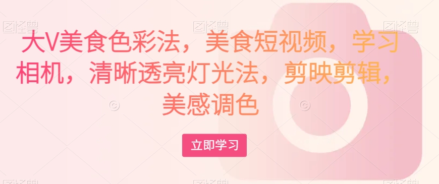 大V美食色彩法，美食短视频，学习相机，清晰透亮灯光法，剪映剪辑，美感调色-学习资源库