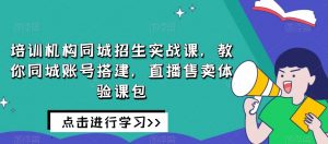 培训机构同城招生实战课,教你同城账号搭建,直播售卖体验课包-学习资源库