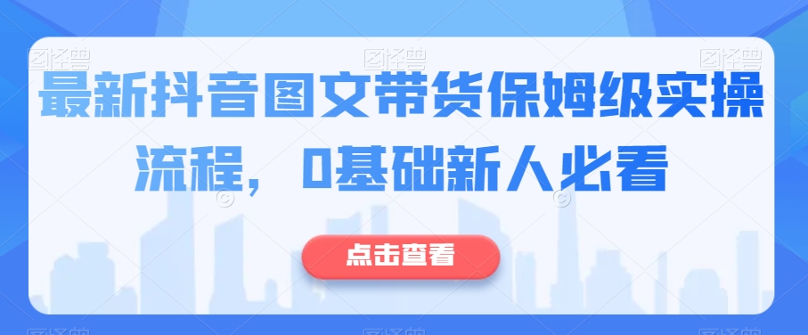 最新抖音图文带货保姆级实操流程，0基础新人必看-学习资源库