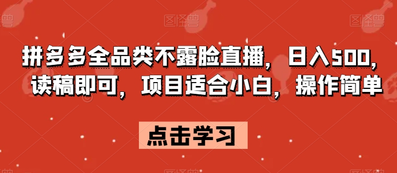 拼多多全品类不露脸直播，日入500，读稿即可，项目适合小白，操作简单【揭秘】-学习资源库