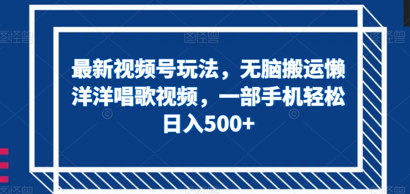 最新视频号玩法，无脑搬运懒洋洋唱歌视频，一部手机轻松日入500+【揭秘】-学习资源库