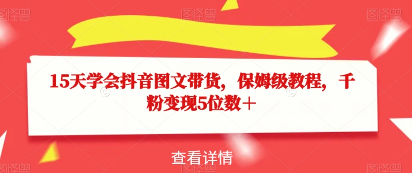 15天学会抖音图文带货，保姆级教程，千粉变现5位数＋-学习资源库