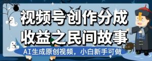视频号创作分成收益之民间故事,AI生成原创视频,小白新手可做【揭秘】-学习资源库