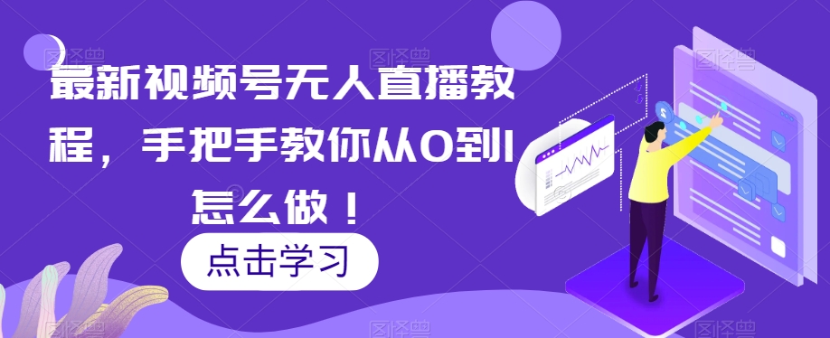 最新视频号无人直播教程，手把手教你从0到1怎么做！-学习资源库
