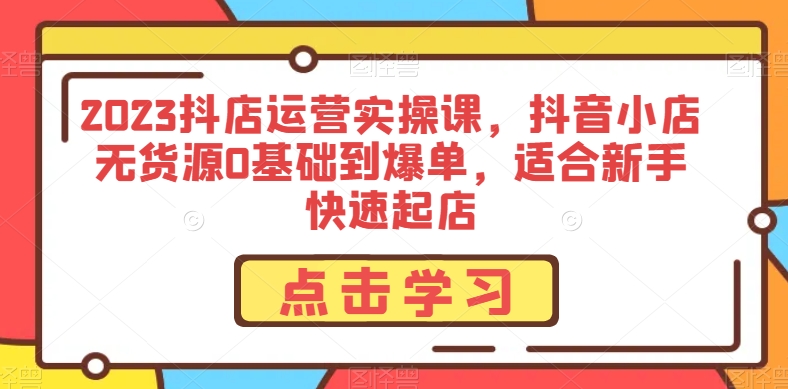 2023抖店运营实操课，抖音小店无货源0基础到爆单，适合新手快速起店-学习资源库