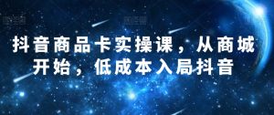 抖音商品卡实操课，从商城开始，低成本入局抖音-学习资源库