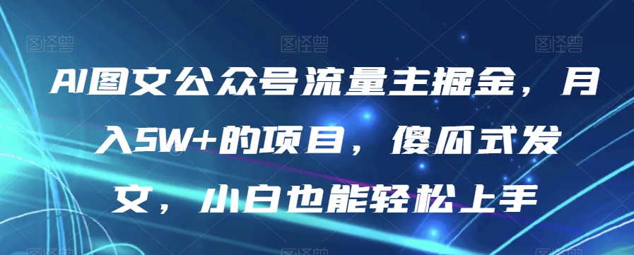 AI图文公众号流量主掘金，月入5W+的项目，傻瓜式发文，小白也能轻松上手【揭秘】-学习资源库