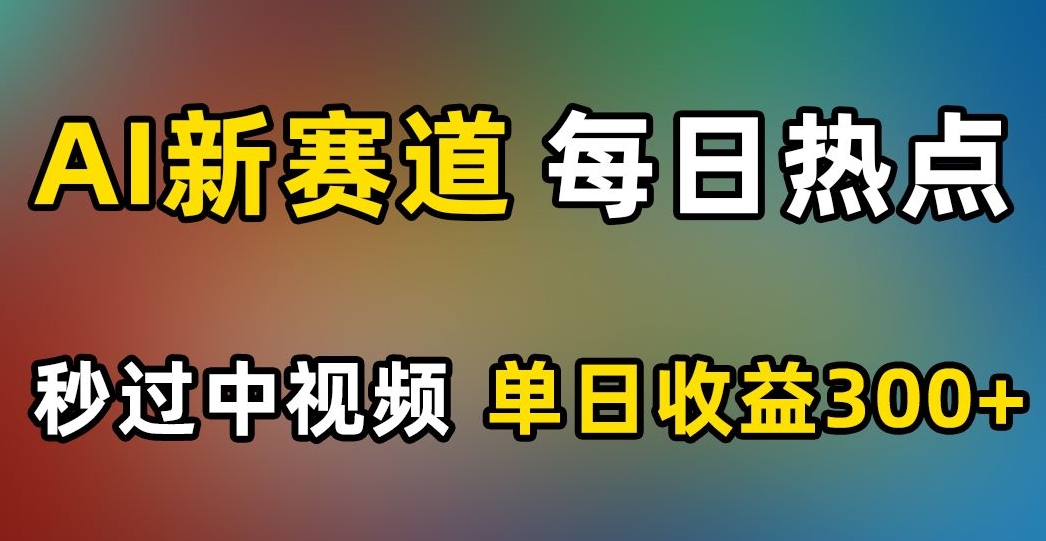 AI新赛道，每日热点，秒过中视频，单日收益300+【揭秘】-学习资源库