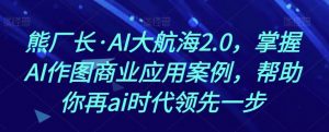 熊厂长·AI大航海2.0,掌握AI作图商业应用案例,帮助你再ai时代领先一步-学习资源库