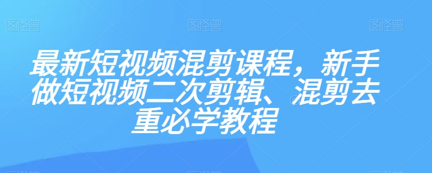 最新短视频混剪课程，新手做短视频二次剪辑、混剪去重必学教程-学习资源库