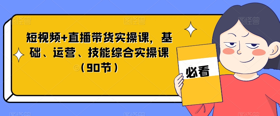 短视频+直播带货实操课，基础、运营、技能综合实操课（90节）-学习资源库