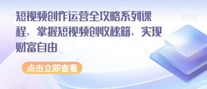短视频创作运营全攻略系列课程，掌握短视频创收秘籍，实现财富自由-学习资源库