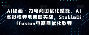 AI绘画·为电商图优化赋能，AI虚拟模特电商图实战，StableDiffusion电商图优化教程-学习资源库