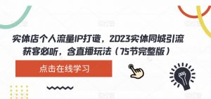 实体店个人流量IP打造，2023实体同城引流获客必听，含直播玩法（75节完整版）-学习资源库