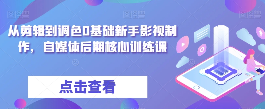 从剪辑到调色0基础新手影视制作，自媒体后期核心训练课-学习资源库