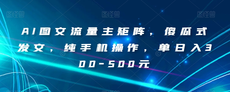 AI图文流量主矩阵，傻瓜式发文，纯手机操作，单日入300-500元【揭秘】-学习资源库