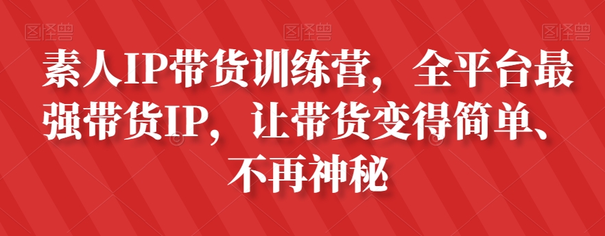素人IP带货训练营，全平台最强带货IP，让带货变得简单、不再神秘-学习资源库