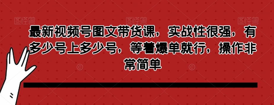 最新视频号图文带货课，实战性很强，有多少号上多少号，等着爆单就行，操作非常简单-学习资源库
