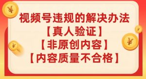 视频号【真人验证】【内容质量不合格】【非原创内容】的违规解决办法【揭秘】-学习资源库